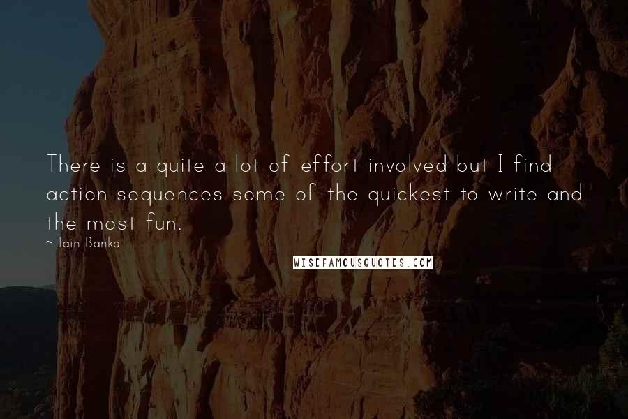 Iain Banks Quotes: There is a quite a lot of effort involved but I find action sequences some of the quickest to write and the most fun.