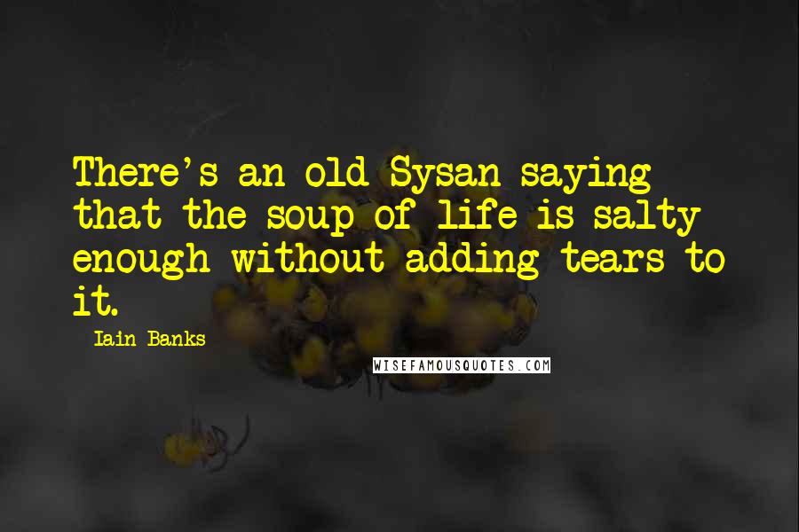 Iain Banks Quotes: There's an old Sysan saying that the soup of life is salty enough without adding tears to it.