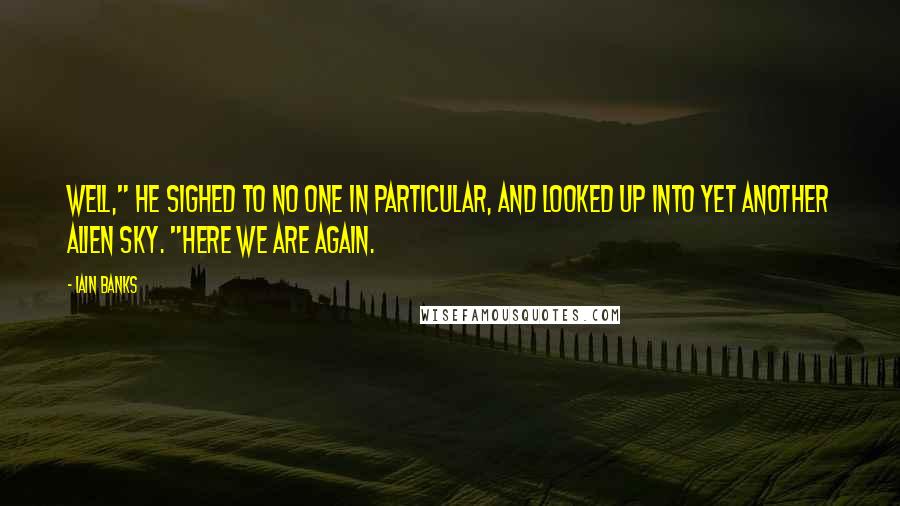 Iain Banks Quotes: Well," he sighed to no one in particular, and looked up into yet another alien sky. "Here we are again.