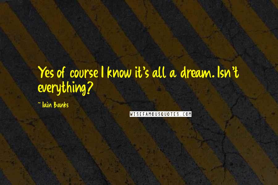 Iain Banks Quotes: Yes of course I know it's all a dream. Isn't everything?