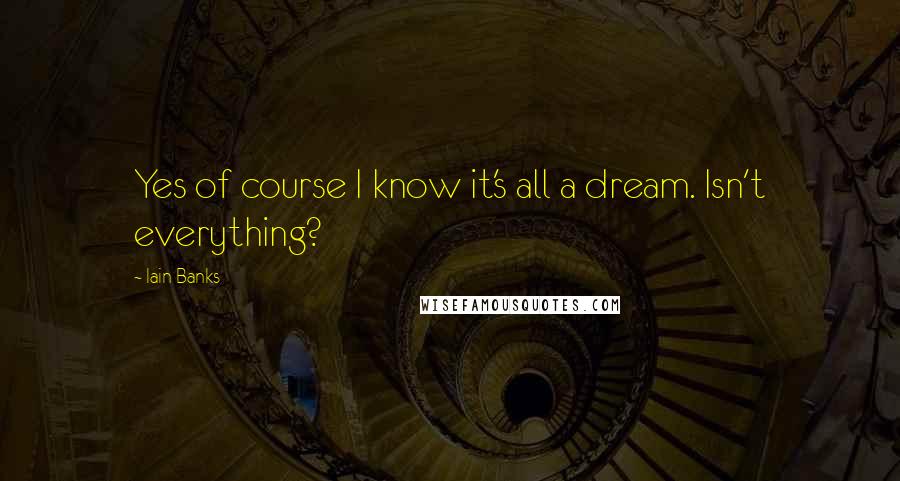 Iain Banks Quotes: Yes of course I know it's all a dream. Isn't everything?