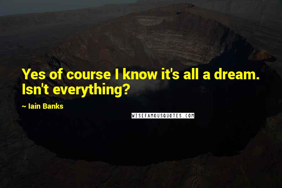 Iain Banks Quotes: Yes of course I know it's all a dream. Isn't everything?