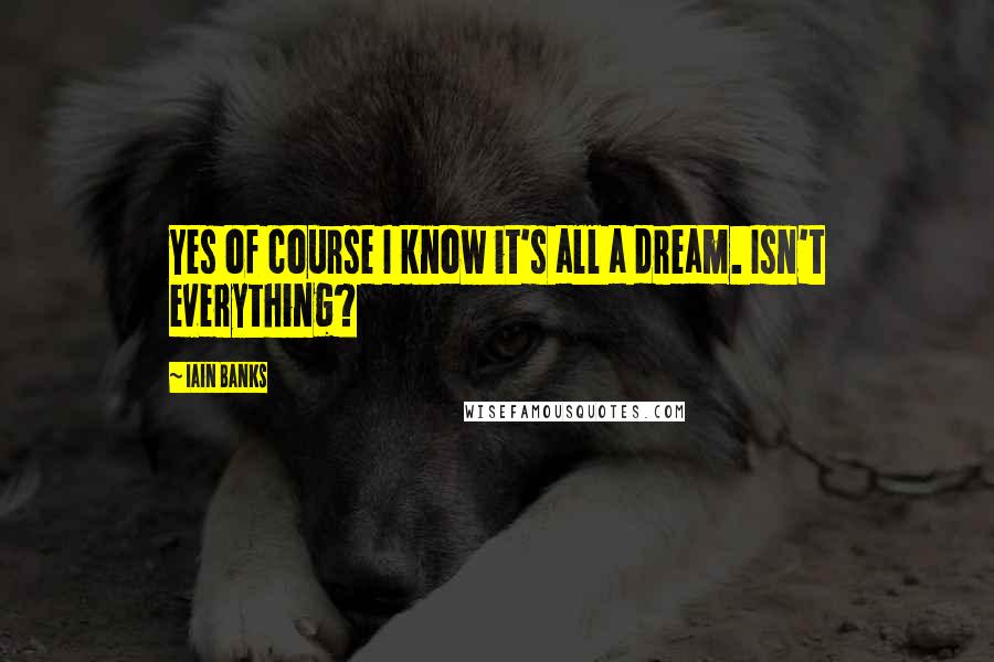 Iain Banks Quotes: Yes of course I know it's all a dream. Isn't everything?