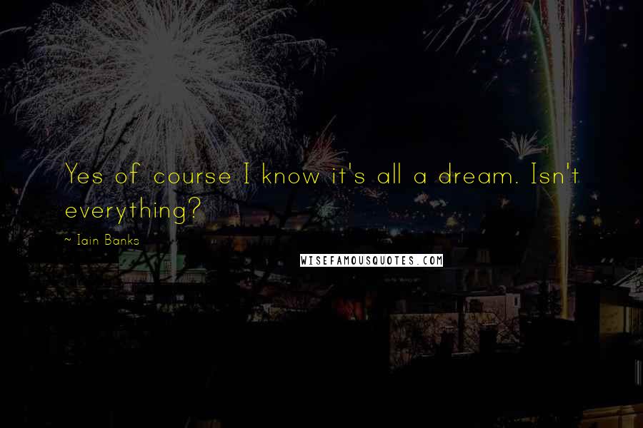 Iain Banks Quotes: Yes of course I know it's all a dream. Isn't everything?