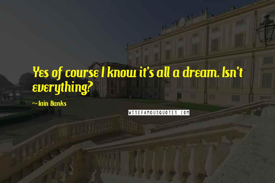 Iain Banks Quotes: Yes of course I know it's all a dream. Isn't everything?