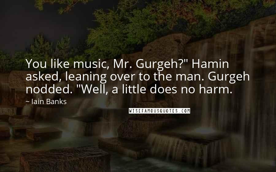 Iain Banks Quotes: You like music, Mr. Gurgeh?" Hamin asked, leaning over to the man. Gurgeh nodded. "Well, a little does no harm.