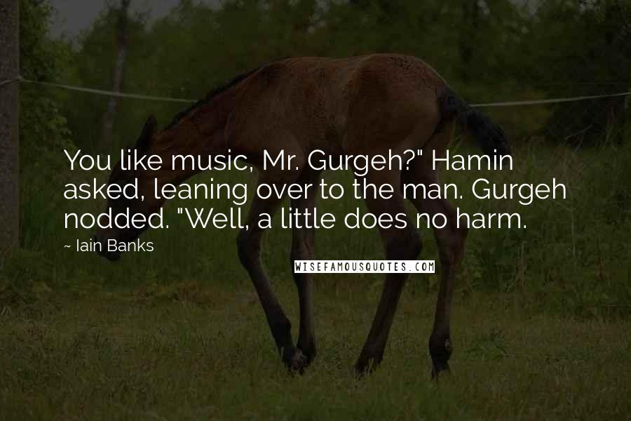 Iain Banks Quotes: You like music, Mr. Gurgeh?" Hamin asked, leaning over to the man. Gurgeh nodded. "Well, a little does no harm.