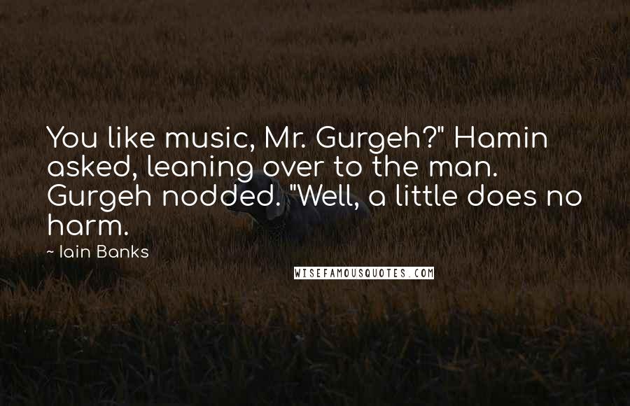 Iain Banks Quotes: You like music, Mr. Gurgeh?" Hamin asked, leaning over to the man. Gurgeh nodded. "Well, a little does no harm.