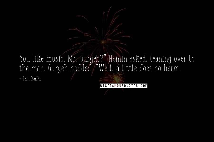 Iain Banks Quotes: You like music, Mr. Gurgeh?" Hamin asked, leaning over to the man. Gurgeh nodded. "Well, a little does no harm.