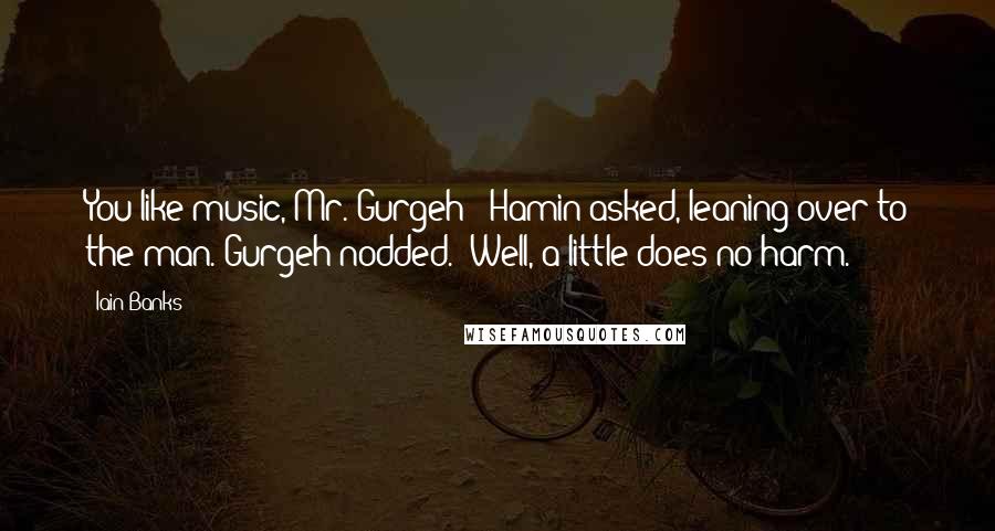 Iain Banks Quotes: You like music, Mr. Gurgeh?" Hamin asked, leaning over to the man. Gurgeh nodded. "Well, a little does no harm.