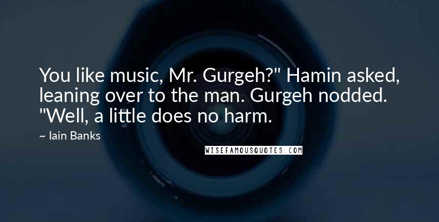 Iain Banks Quotes: You like music, Mr. Gurgeh?" Hamin asked, leaning over to the man. Gurgeh nodded. "Well, a little does no harm.