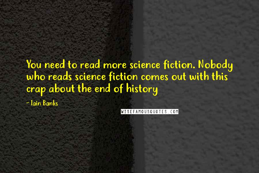 Iain Banks Quotes: You need to read more science fiction. Nobody who reads science fiction comes out with this crap about the end of history