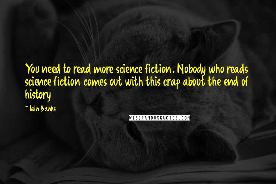 Iain Banks Quotes: You need to read more science fiction. Nobody who reads science fiction comes out with this crap about the end of history