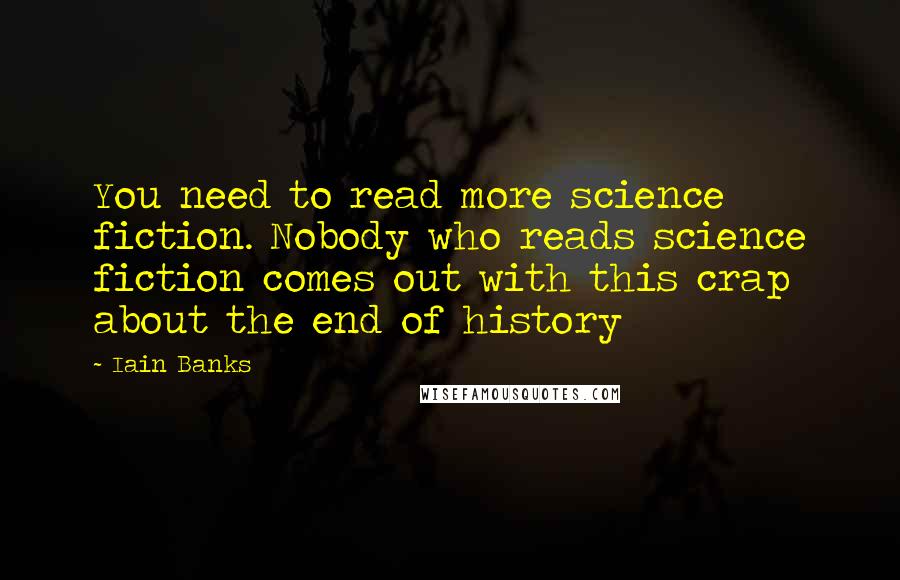 Iain Banks Quotes: You need to read more science fiction. Nobody who reads science fiction comes out with this crap about the end of history