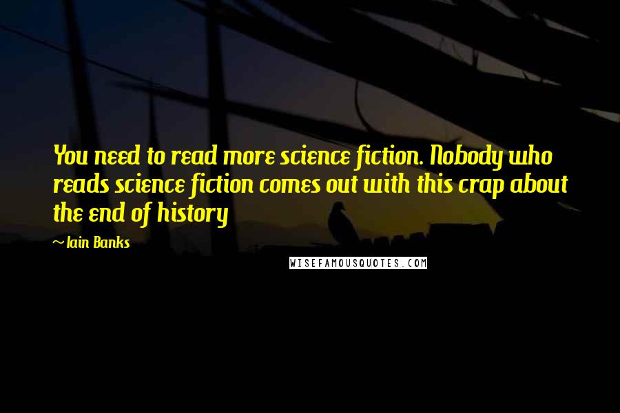 Iain Banks Quotes: You need to read more science fiction. Nobody who reads science fiction comes out with this crap about the end of history