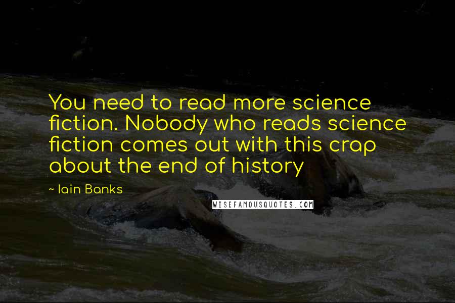 Iain Banks Quotes: You need to read more science fiction. Nobody who reads science fiction comes out with this crap about the end of history