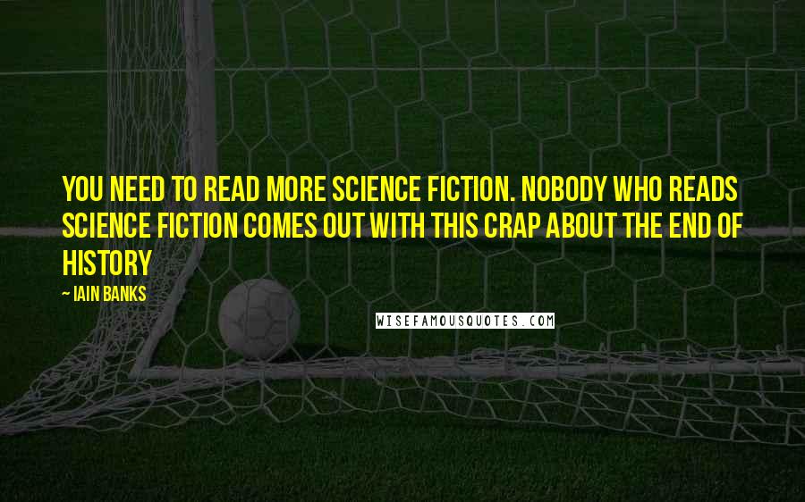 Iain Banks Quotes: You need to read more science fiction. Nobody who reads science fiction comes out with this crap about the end of history