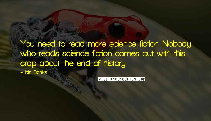 Iain Banks Quotes: You need to read more science fiction. Nobody who reads science fiction comes out with this crap about the end of history