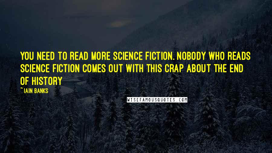 Iain Banks Quotes: You need to read more science fiction. Nobody who reads science fiction comes out with this crap about the end of history