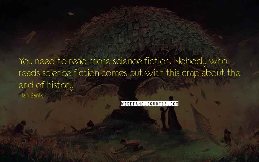 Iain Banks Quotes: You need to read more science fiction. Nobody who reads science fiction comes out with this crap about the end of history