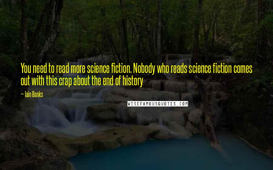 Iain Banks Quotes: You need to read more science fiction. Nobody who reads science fiction comes out with this crap about the end of history