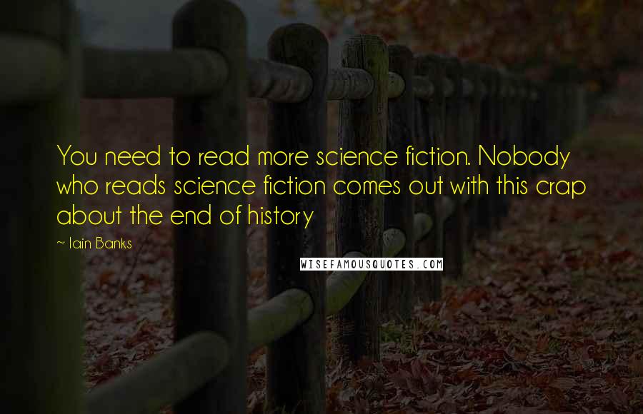 Iain Banks Quotes: You need to read more science fiction. Nobody who reads science fiction comes out with this crap about the end of history