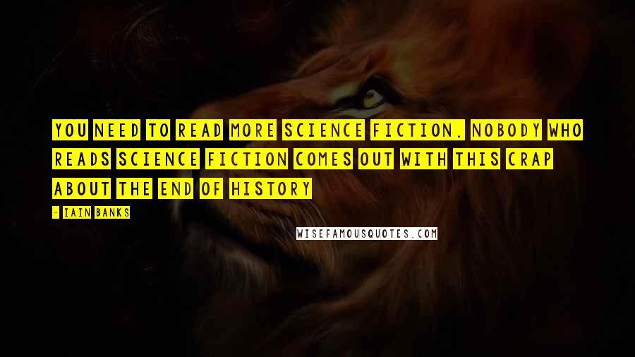 Iain Banks Quotes: You need to read more science fiction. Nobody who reads science fiction comes out with this crap about the end of history