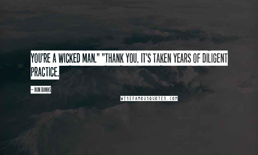 Iain Banks Quotes: You're a wicked man." "Thank you. It's taken years of diligent practice.