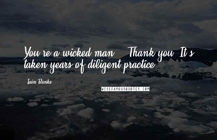 Iain Banks Quotes: You're a wicked man." "Thank you. It's taken years of diligent practice.