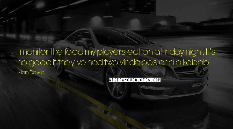 Iain Dowie Quotes: I monitor the food my players eat on a Friday night. It's no good if they've had two vindaloos and a kebab.