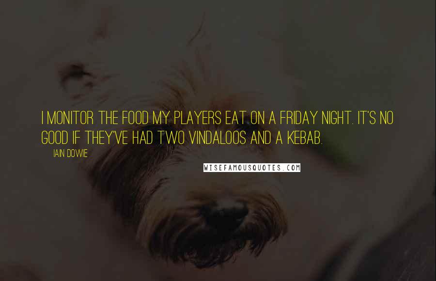 Iain Dowie Quotes: I monitor the food my players eat on a Friday night. It's no good if they've had two vindaloos and a kebab.