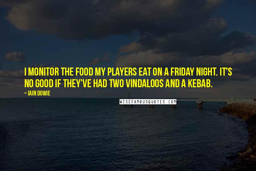 Iain Dowie Quotes: I monitor the food my players eat on a Friday night. It's no good if they've had two vindaloos and a kebab.