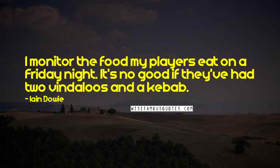 Iain Dowie Quotes: I monitor the food my players eat on a Friday night. It's no good if they've had two vindaloos and a kebab.