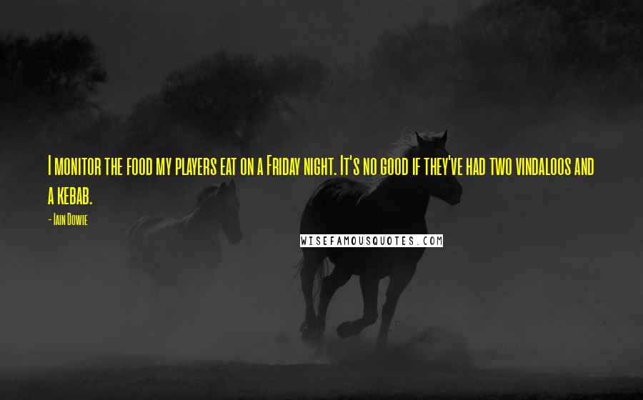 Iain Dowie Quotes: I monitor the food my players eat on a Friday night. It's no good if they've had two vindaloos and a kebab.