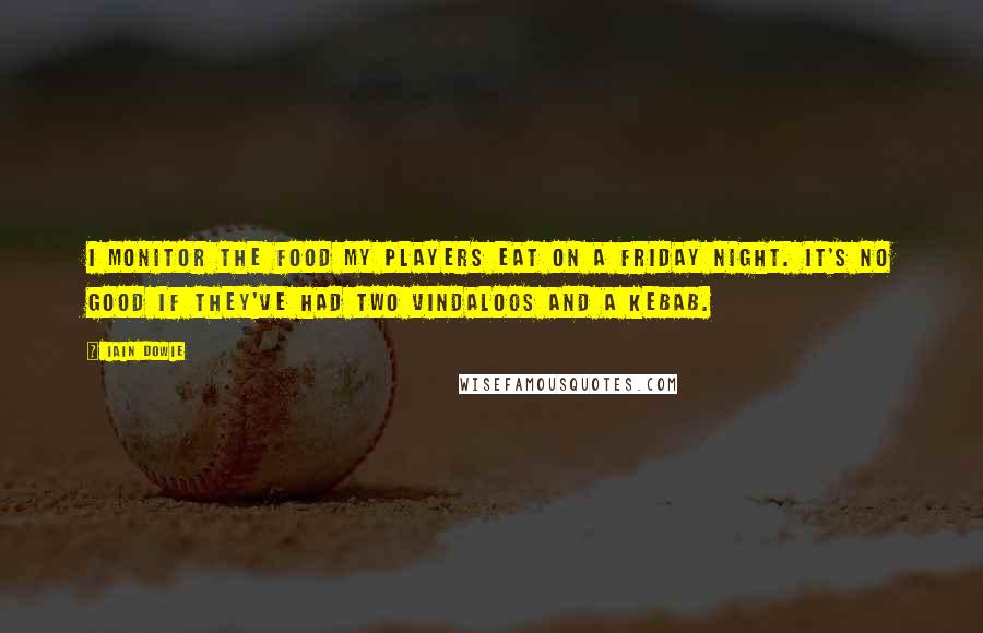 Iain Dowie Quotes: I monitor the food my players eat on a Friday night. It's no good if they've had two vindaloos and a kebab.