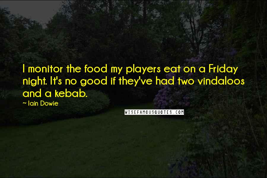 Iain Dowie Quotes: I monitor the food my players eat on a Friday night. It's no good if they've had two vindaloos and a kebab.