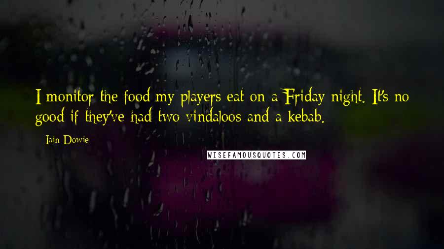 Iain Dowie Quotes: I monitor the food my players eat on a Friday night. It's no good if they've had two vindaloos and a kebab.