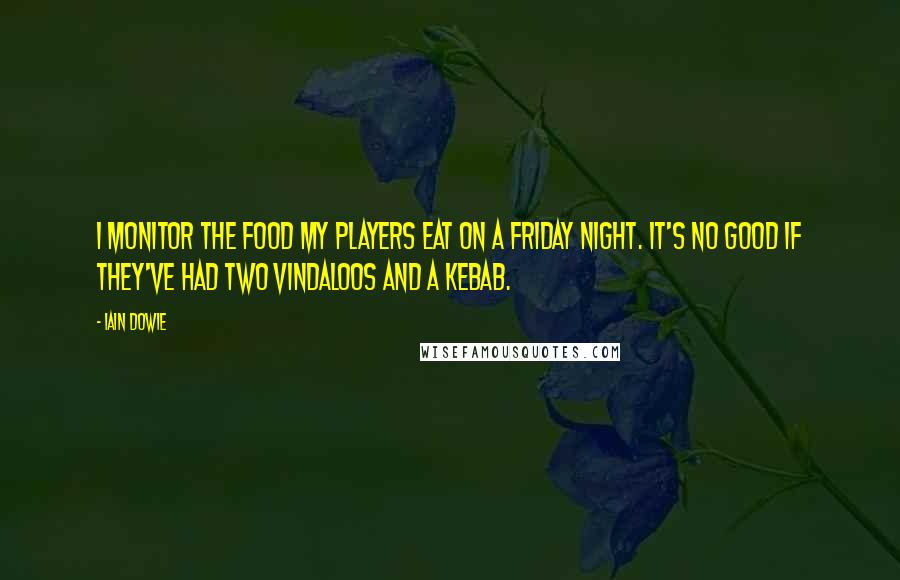 Iain Dowie Quotes: I monitor the food my players eat on a Friday night. It's no good if they've had two vindaloos and a kebab.