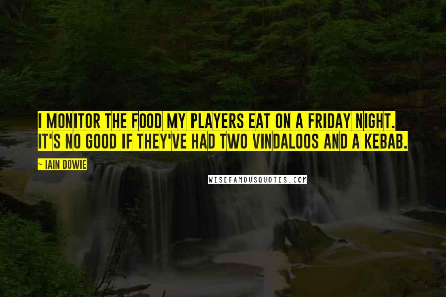 Iain Dowie Quotes: I monitor the food my players eat on a Friday night. It's no good if they've had two vindaloos and a kebab.