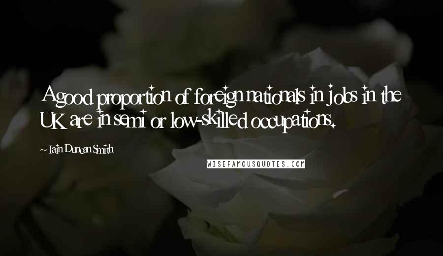 Iain Duncan Smith Quotes: A good proportion of foreign nationals in jobs in the UK are in semi or low-skilled occupations.