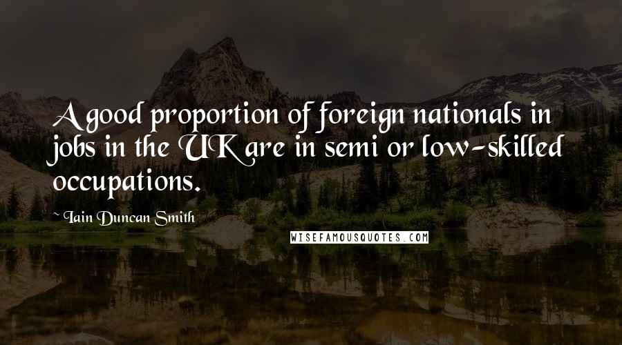 Iain Duncan Smith Quotes: A good proportion of foreign nationals in jobs in the UK are in semi or low-skilled occupations.