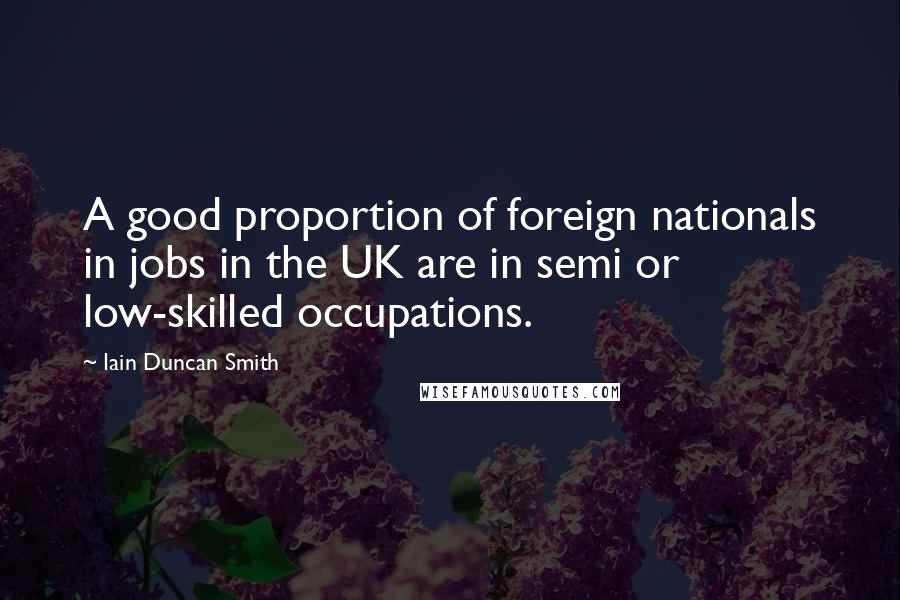 Iain Duncan Smith Quotes: A good proportion of foreign nationals in jobs in the UK are in semi or low-skilled occupations.