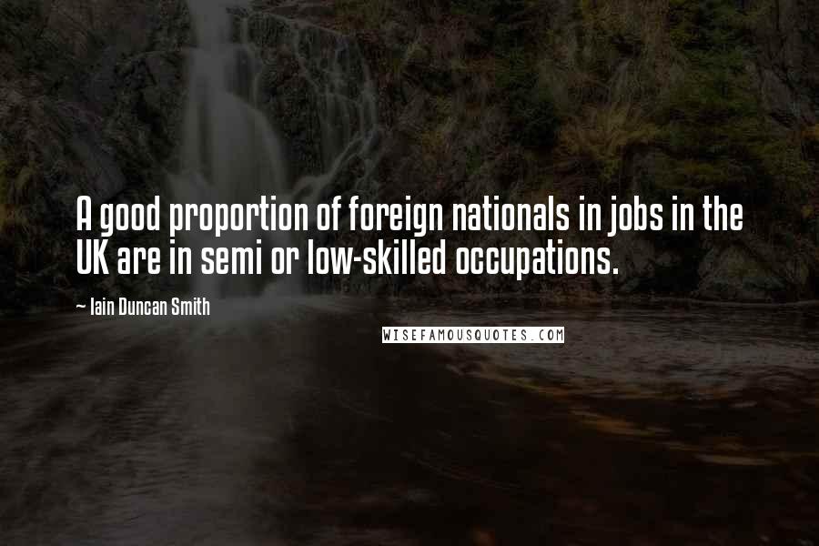 Iain Duncan Smith Quotes: A good proportion of foreign nationals in jobs in the UK are in semi or low-skilled occupations.