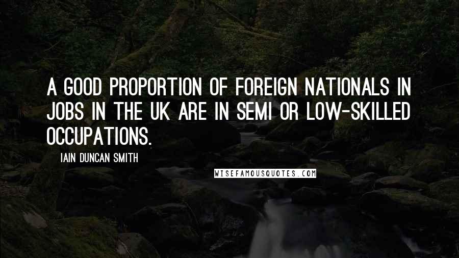 Iain Duncan Smith Quotes: A good proportion of foreign nationals in jobs in the UK are in semi or low-skilled occupations.