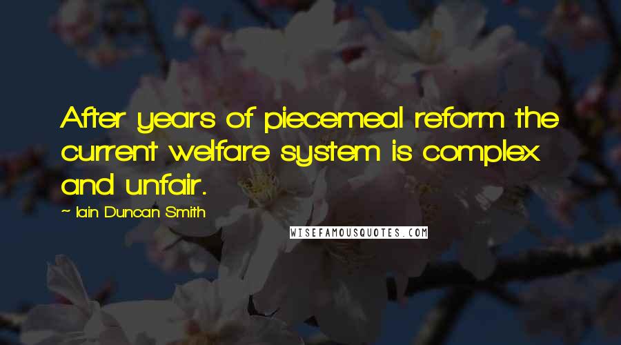 Iain Duncan Smith Quotes: After years of piecemeal reform the current welfare system is complex and unfair.