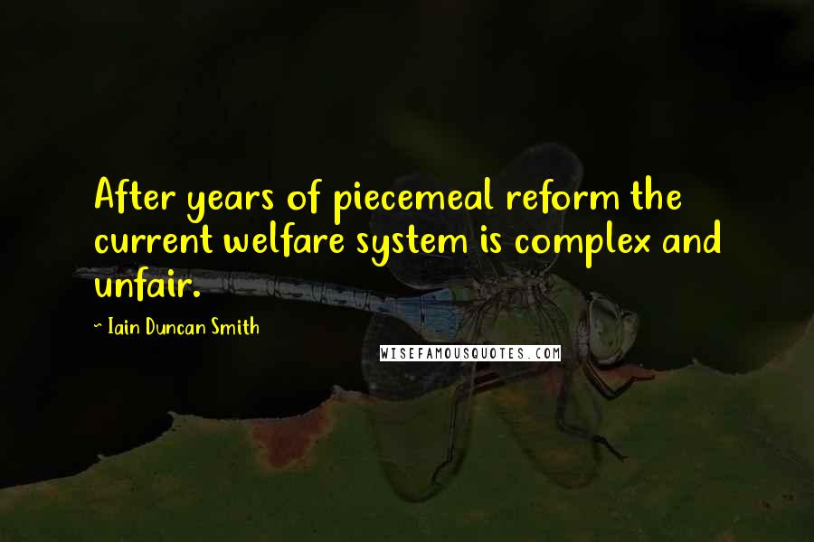 Iain Duncan Smith Quotes: After years of piecemeal reform the current welfare system is complex and unfair.