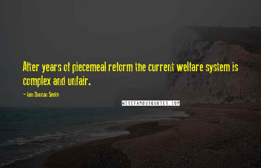 Iain Duncan Smith Quotes: After years of piecemeal reform the current welfare system is complex and unfair.