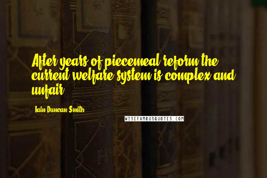 Iain Duncan Smith Quotes: After years of piecemeal reform the current welfare system is complex and unfair.