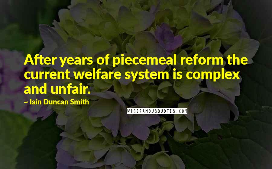 Iain Duncan Smith Quotes: After years of piecemeal reform the current welfare system is complex and unfair.