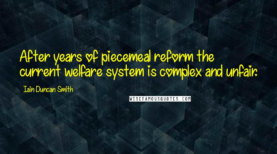 Iain Duncan Smith Quotes: After years of piecemeal reform the current welfare system is complex and unfair.